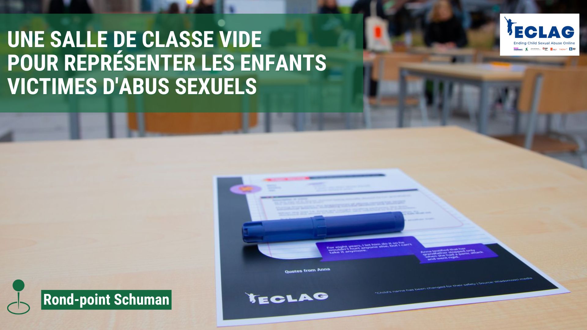 Photo en couleur d'un banc d'école où une fiche et un feutre bleu sont posé dessus avec en arrière-plan d'autres banc d'école et des personnes. Sur l'image est inclus le logo d'ECLAG en haut à gauche avec comme légende "Une salle de classe VIDE  pour représenter les enfants victimes d'abus sexuels" en haut à droite et en bas à droite se trouve la localisation du rond-point Schuman en vert